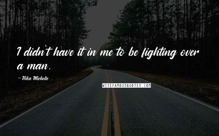 Nika Michelle Quotes: I didn't have it in me to be fighting over a man.