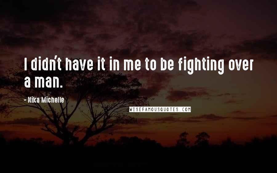 Nika Michelle Quotes: I didn't have it in me to be fighting over a man.