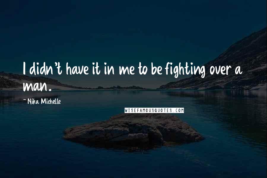 Nika Michelle Quotes: I didn't have it in me to be fighting over a man.