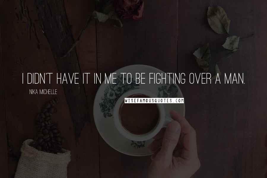 Nika Michelle Quotes: I didn't have it in me to be fighting over a man.