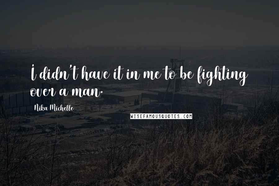 Nika Michelle Quotes: I didn't have it in me to be fighting over a man.