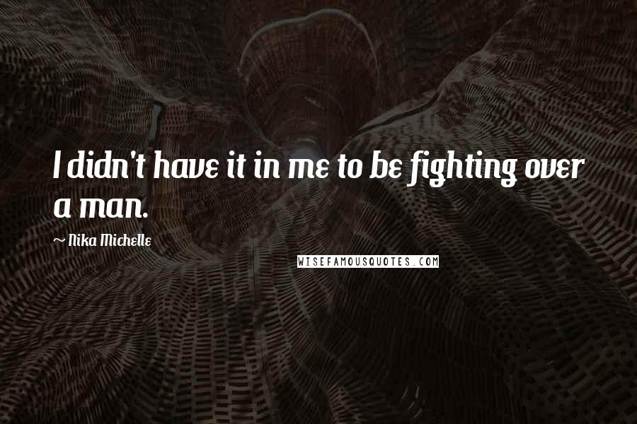 Nika Michelle Quotes: I didn't have it in me to be fighting over a man.