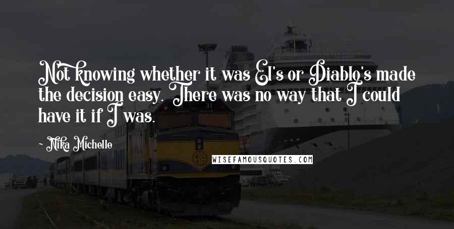 Nika Michelle Quotes: Not knowing whether it was El's or Diablo's made the decision easy. There was no way that I could have it if I was.