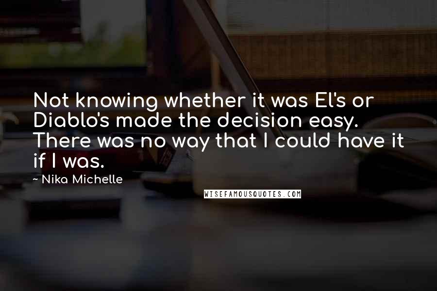 Nika Michelle Quotes: Not knowing whether it was El's or Diablo's made the decision easy. There was no way that I could have it if I was.