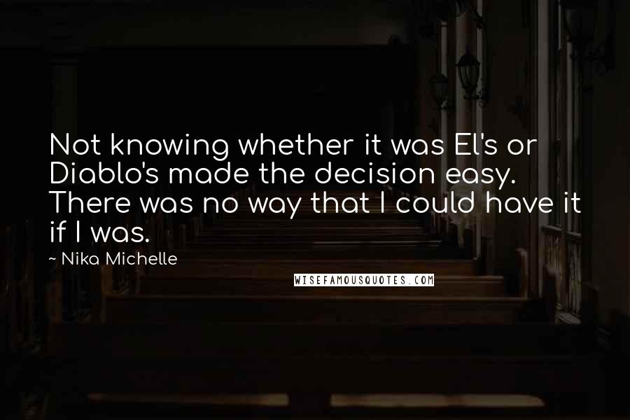 Nika Michelle Quotes: Not knowing whether it was El's or Diablo's made the decision easy. There was no way that I could have it if I was.