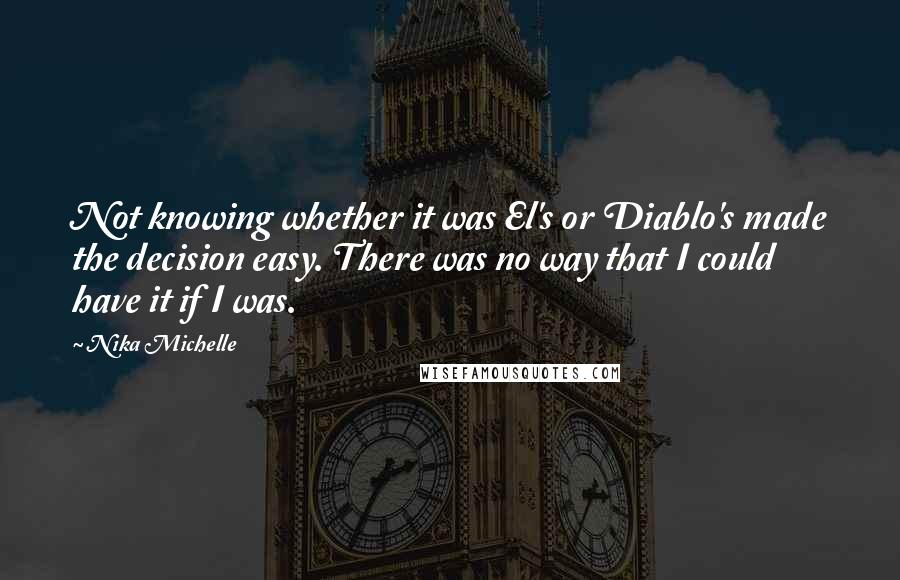 Nika Michelle Quotes: Not knowing whether it was El's or Diablo's made the decision easy. There was no way that I could have it if I was.