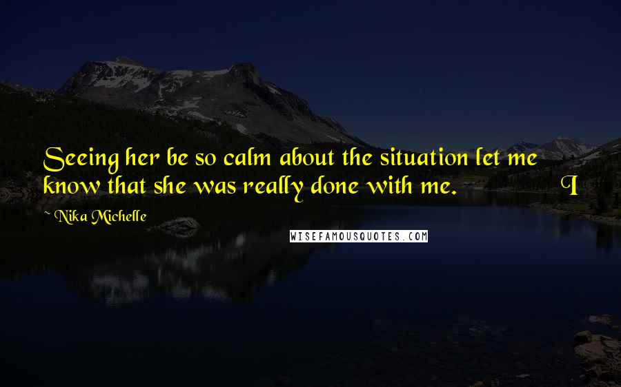 Nika Michelle Quotes: Seeing her be so calm about the situation let me know that she was really done with me.               I