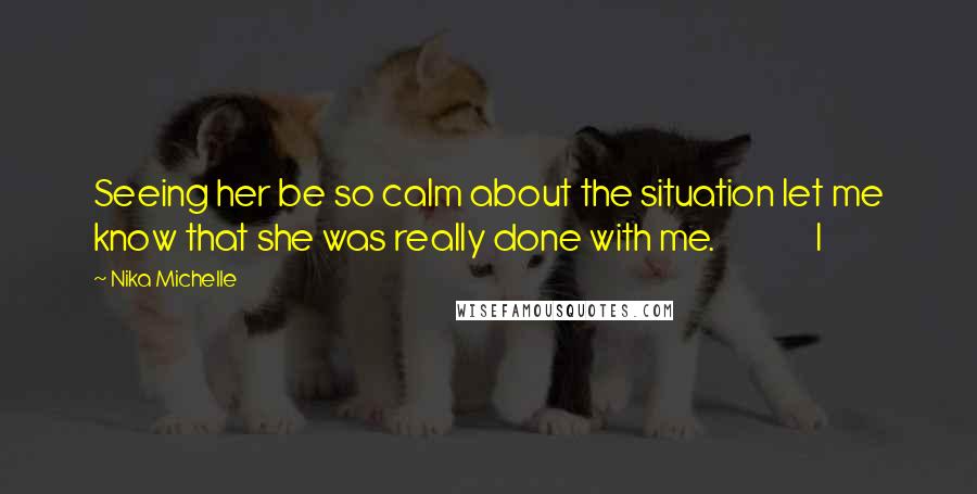 Nika Michelle Quotes: Seeing her be so calm about the situation let me know that she was really done with me.               I