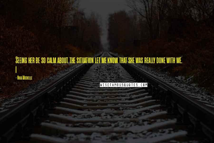 Nika Michelle Quotes: Seeing her be so calm about the situation let me know that she was really done with me.               I