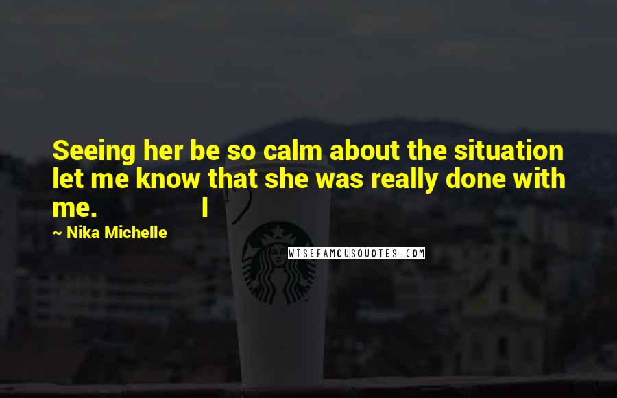 Nika Michelle Quotes: Seeing her be so calm about the situation let me know that she was really done with me.               I