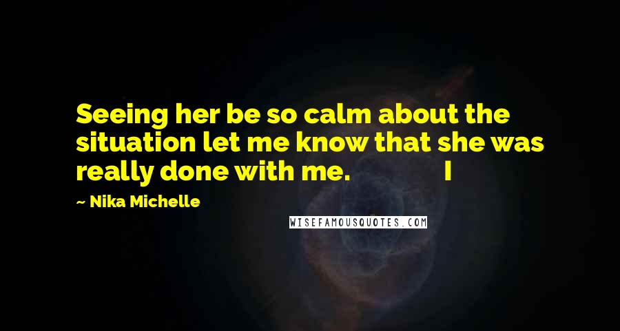 Nika Michelle Quotes: Seeing her be so calm about the situation let me know that she was really done with me.               I