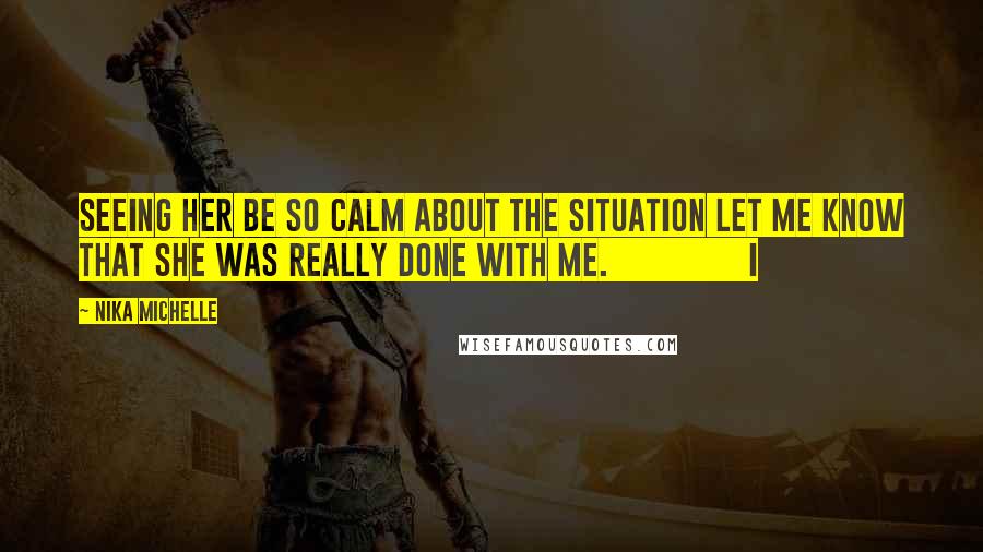 Nika Michelle Quotes: Seeing her be so calm about the situation let me know that she was really done with me.               I