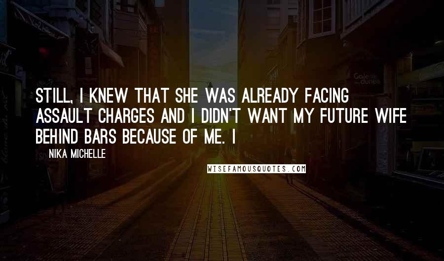 Nika Michelle Quotes: Still, I knew that she was already facing assault charges and I didn't want my future wife behind bars because of me. I