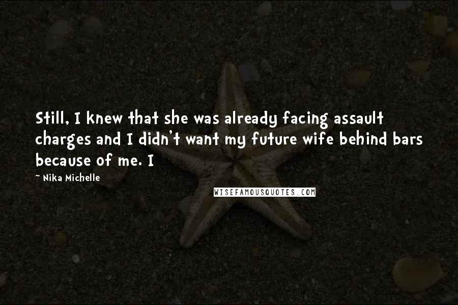 Nika Michelle Quotes: Still, I knew that she was already facing assault charges and I didn't want my future wife behind bars because of me. I