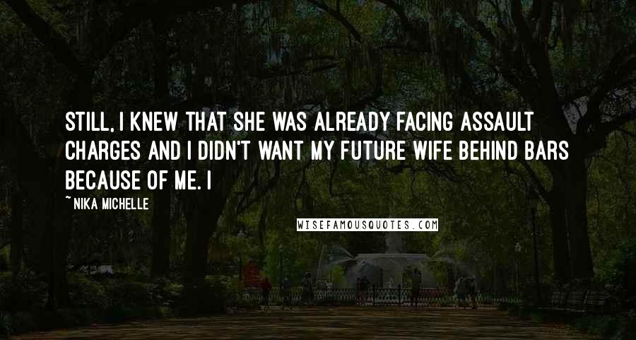 Nika Michelle Quotes: Still, I knew that she was already facing assault charges and I didn't want my future wife behind bars because of me. I