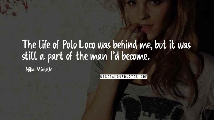 Nika Michelle Quotes: The life of Polo Loco was behind me, but it was still a part of the man I'd become.