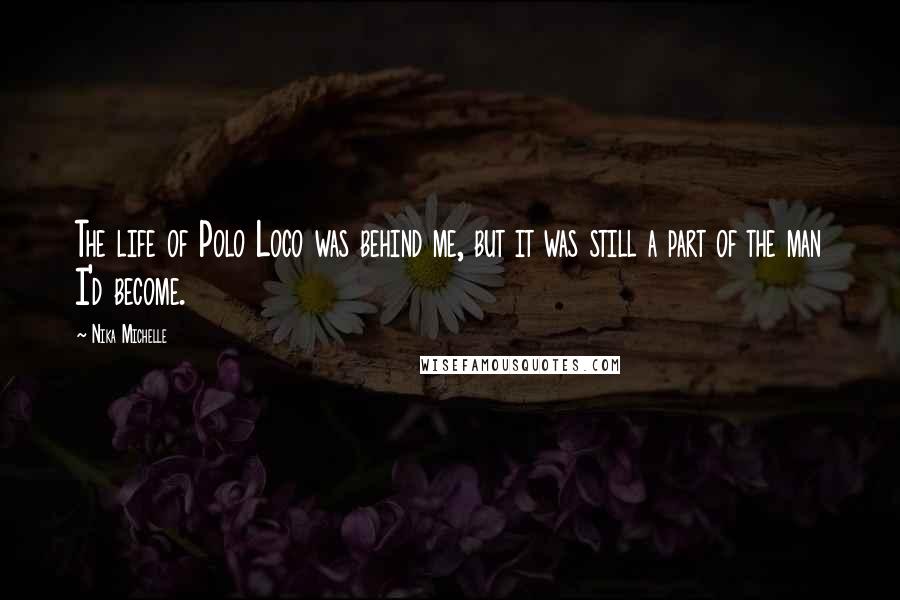 Nika Michelle Quotes: The life of Polo Loco was behind me, but it was still a part of the man I'd become.