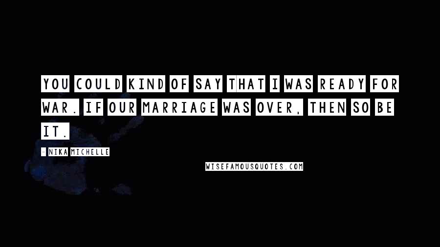 Nika Michelle Quotes: You could kind of say that I was ready for war. If our marriage was over, then so be it.