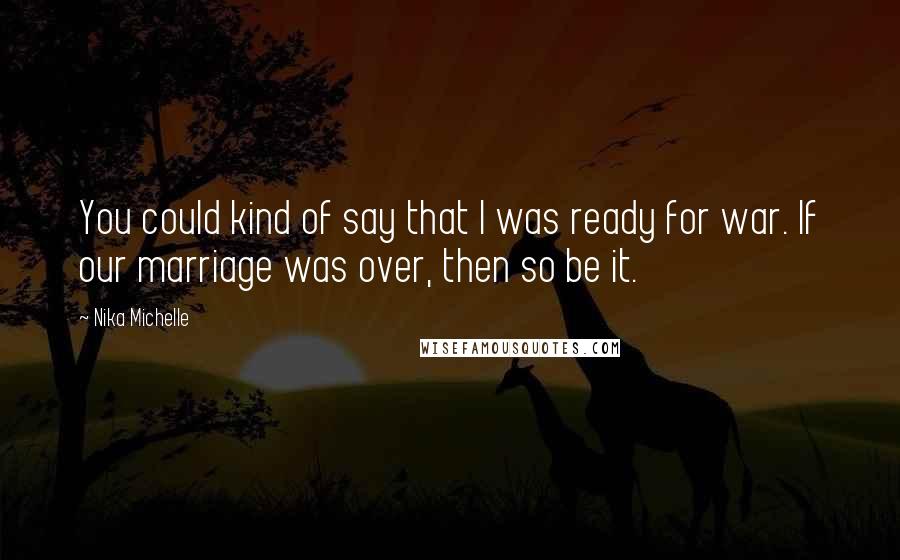 Nika Michelle Quotes: You could kind of say that I was ready for war. If our marriage was over, then so be it.