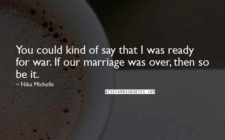 Nika Michelle Quotes: You could kind of say that I was ready for war. If our marriage was over, then so be it.