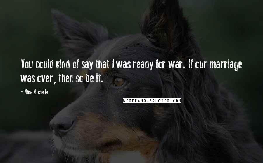 Nika Michelle Quotes: You could kind of say that I was ready for war. If our marriage was over, then so be it.