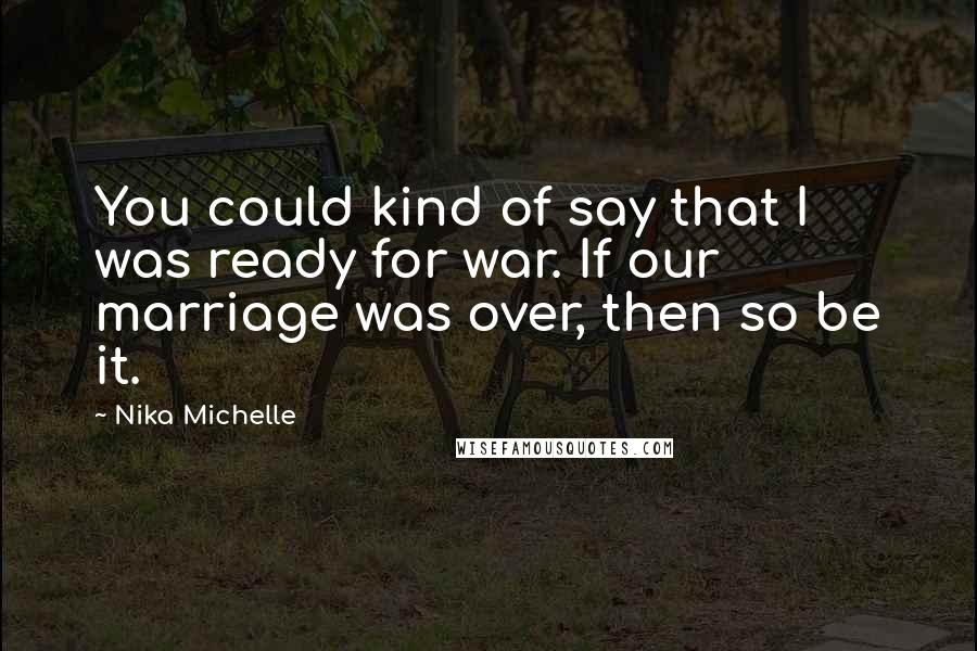 Nika Michelle Quotes: You could kind of say that I was ready for war. If our marriage was over, then so be it.