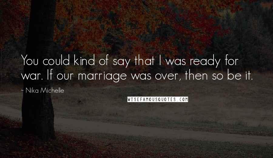 Nika Michelle Quotes: You could kind of say that I was ready for war. If our marriage was over, then so be it.