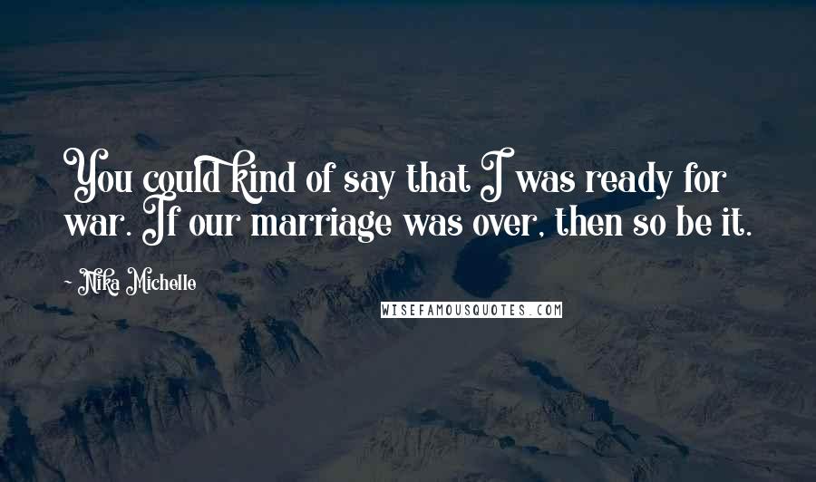 Nika Michelle Quotes: You could kind of say that I was ready for war. If our marriage was over, then so be it.