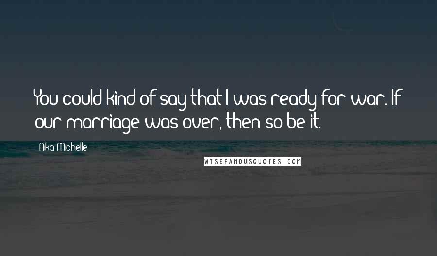 Nika Michelle Quotes: You could kind of say that I was ready for war. If our marriage was over, then so be it.