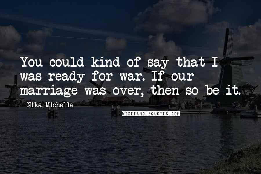 Nika Michelle Quotes: You could kind of say that I was ready for war. If our marriage was over, then so be it.