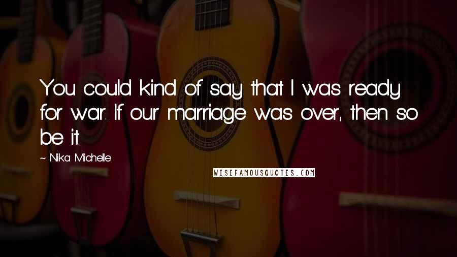 Nika Michelle Quotes: You could kind of say that I was ready for war. If our marriage was over, then so be it.