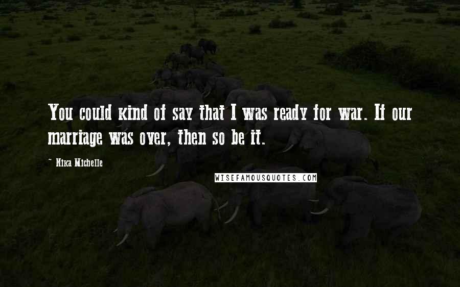 Nika Michelle Quotes: You could kind of say that I was ready for war. If our marriage was over, then so be it.