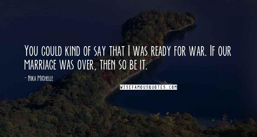 Nika Michelle Quotes: You could kind of say that I was ready for war. If our marriage was over, then so be it.