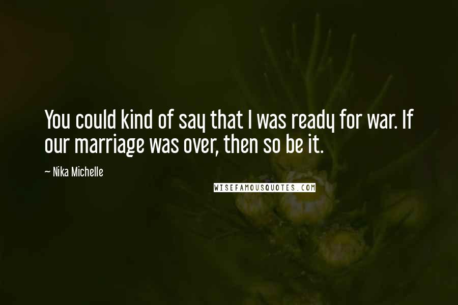Nika Michelle Quotes: You could kind of say that I was ready for war. If our marriage was over, then so be it.