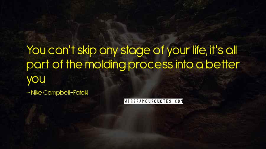 Nike Campbell-Fatoki Quotes: You can't skip any stage of your life, it's all part of the molding process into a better you