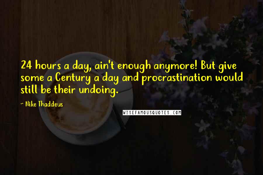 Nike Thaddeus Quotes: 24 hours a day, ain't enough anymore! But give some a Century a day and procrastination would still be their undoing.