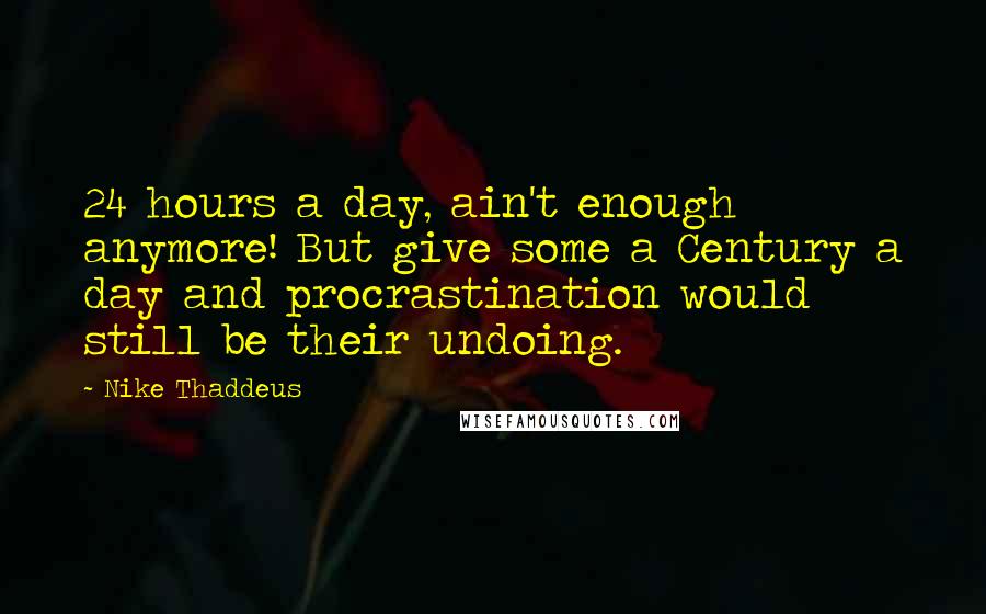 Nike Thaddeus Quotes: 24 hours a day, ain't enough anymore! But give some a Century a day and procrastination would still be their undoing.