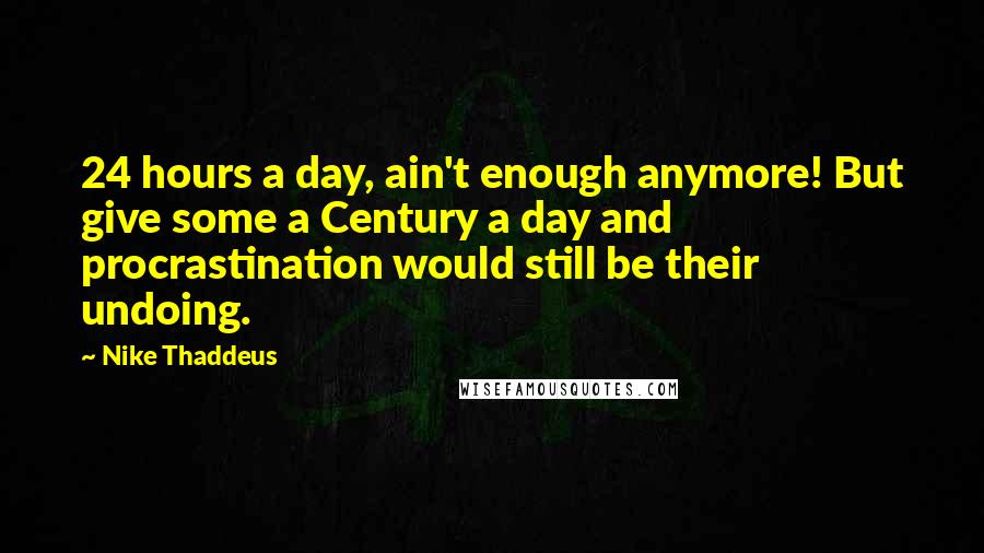Nike Thaddeus Quotes: 24 hours a day, ain't enough anymore! But give some a Century a day and procrastination would still be their undoing.