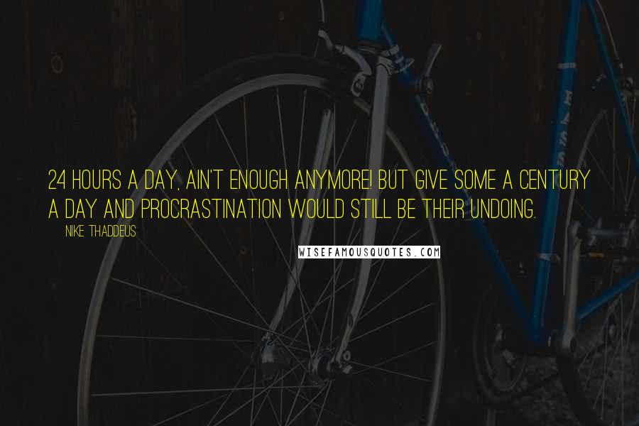 Nike Thaddeus Quotes: 24 hours a day, ain't enough anymore! But give some a Century a day and procrastination would still be their undoing.