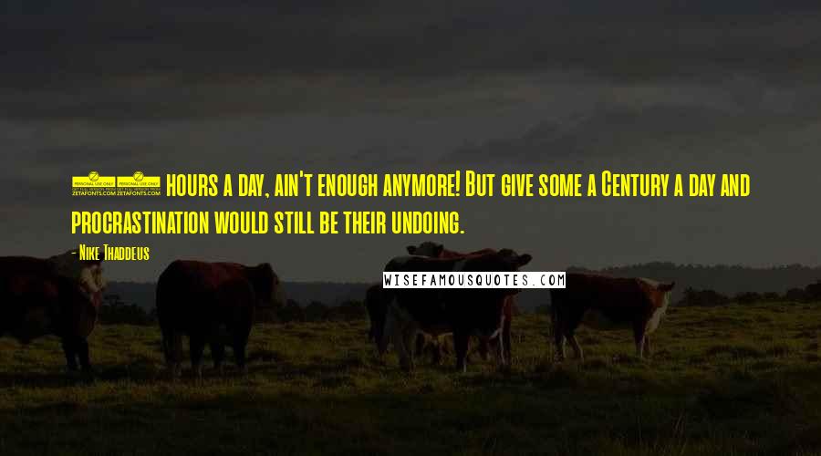 Nike Thaddeus Quotes: 24 hours a day, ain't enough anymore! But give some a Century a day and procrastination would still be their undoing.