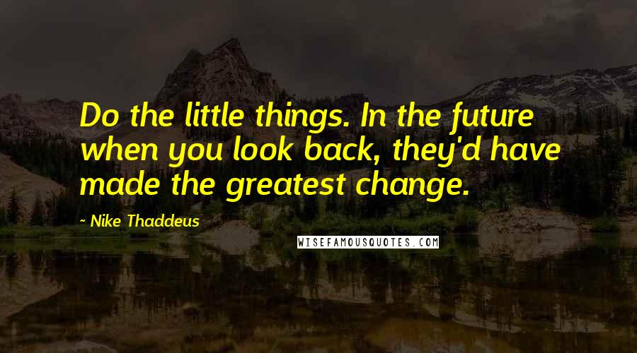 Nike Thaddeus Quotes: Do the little things. In the future when you look back, they'd have made the greatest change.