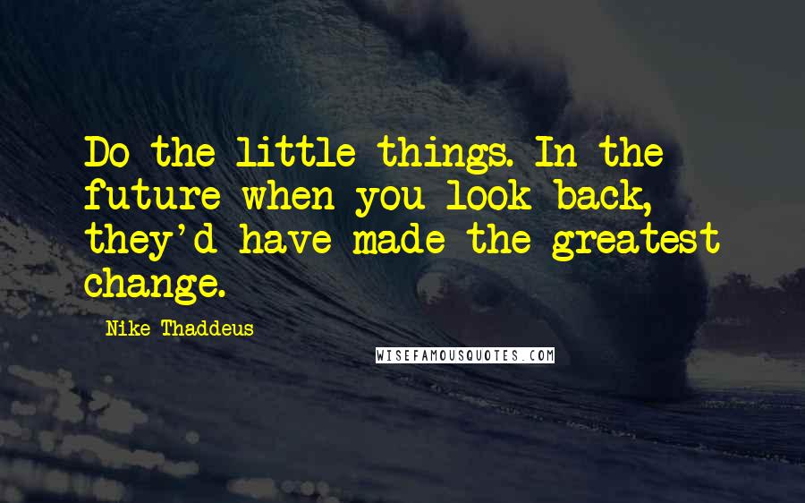 Nike Thaddeus Quotes: Do the little things. In the future when you look back, they'd have made the greatest change.