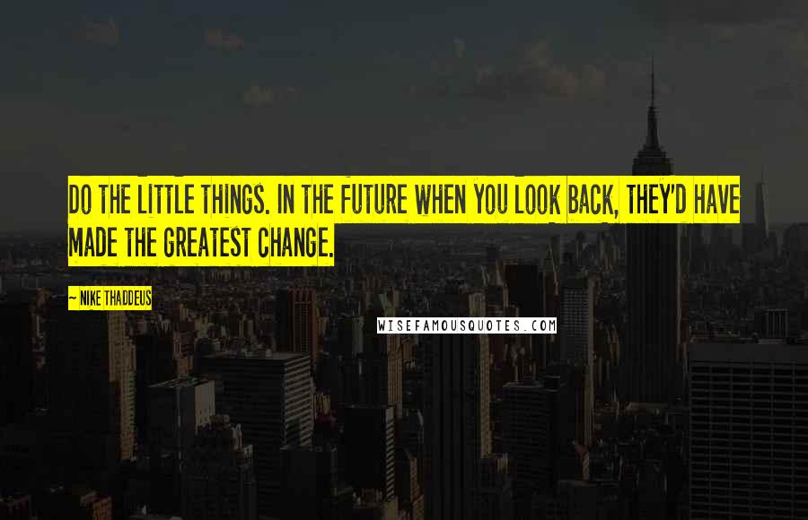 Nike Thaddeus Quotes: Do the little things. In the future when you look back, they'd have made the greatest change.