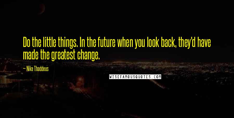 Nike Thaddeus Quotes: Do the little things. In the future when you look back, they'd have made the greatest change.