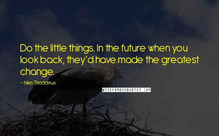 Nike Thaddeus Quotes: Do the little things. In the future when you look back, they'd have made the greatest change.