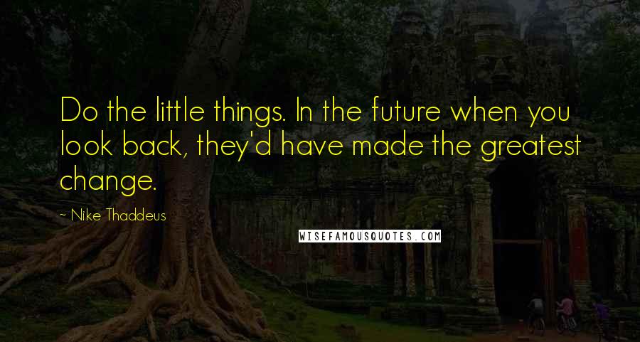 Nike Thaddeus Quotes: Do the little things. In the future when you look back, they'd have made the greatest change.