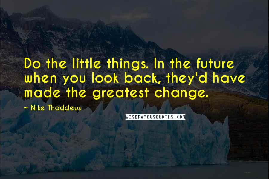 Nike Thaddeus Quotes: Do the little things. In the future when you look back, they'd have made the greatest change.