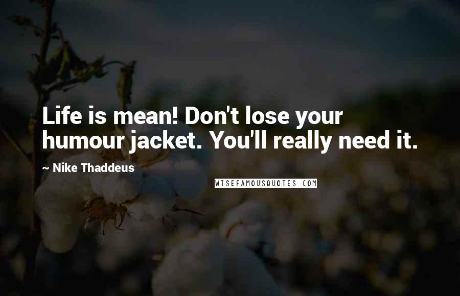 Nike Thaddeus Quotes: Life is mean! Don't lose your humour jacket. You'll really need it.