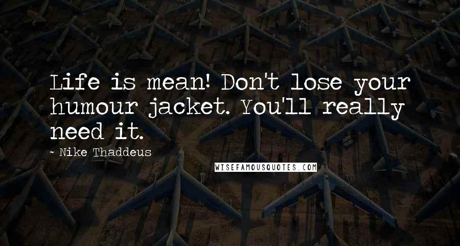 Nike Thaddeus Quotes: Life is mean! Don't lose your humour jacket. You'll really need it.