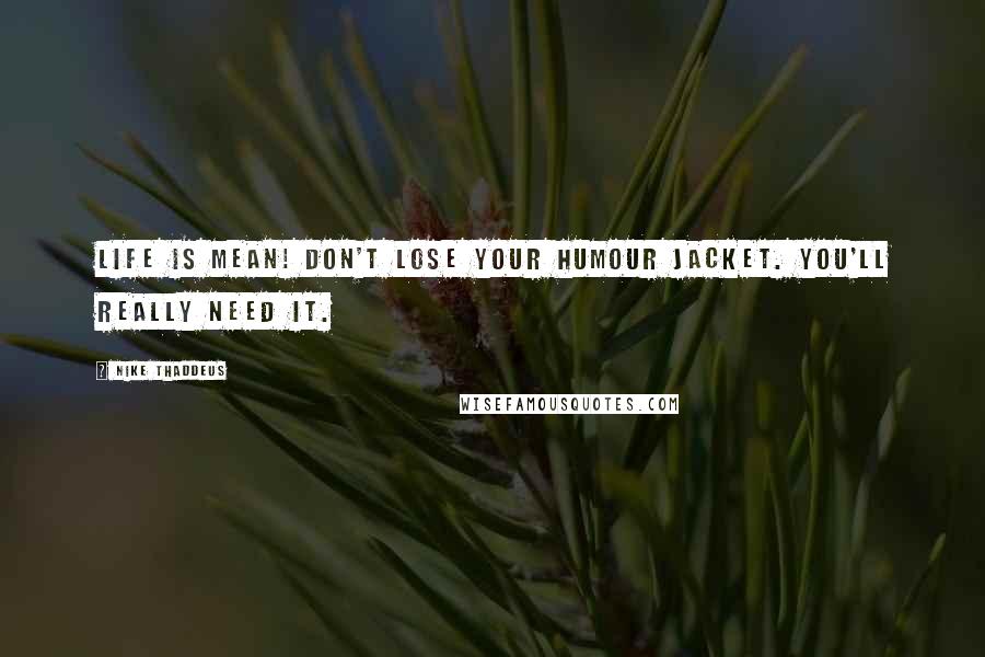 Nike Thaddeus Quotes: Life is mean! Don't lose your humour jacket. You'll really need it.